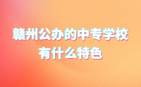 贛州公辦的中專學校有什么特色？