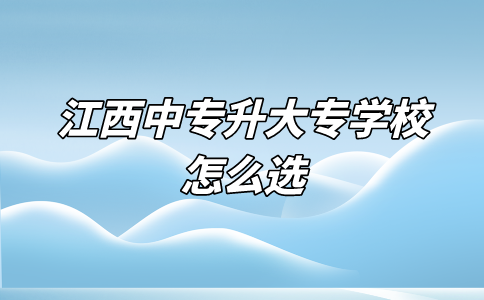 江西中專升大專學校怎么選？