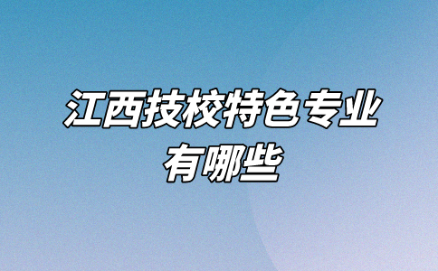 江西技校特色專業(yè)有哪些？