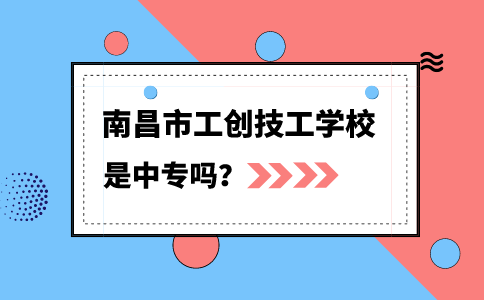 南昌市工創(chuàng)技工學校是中專嗎？