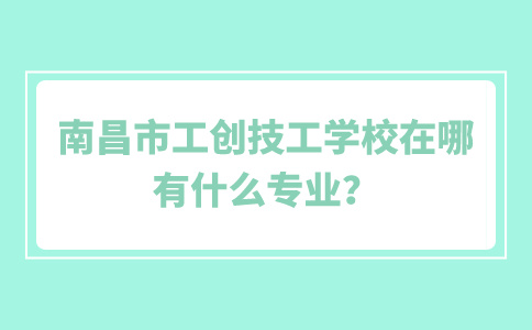 南昌市工創(chuàng)技工學校在哪？有什么專業(yè)？