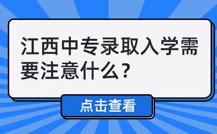 2024年江西中專錄取入學(xué)需要注意什么？