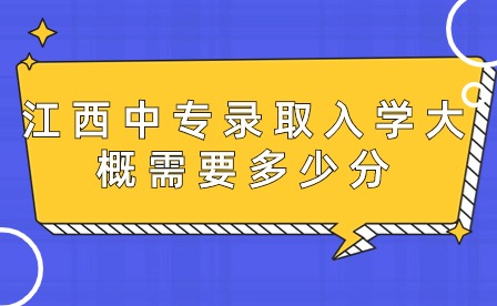 江西中專錄取入學(xué)大概需要多少分？