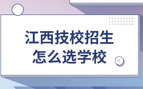 江西技校招生怎么選學校