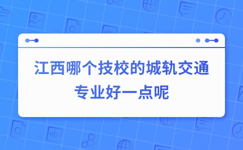 江西哪個技校的城軌交通專業(yè)好一點呢