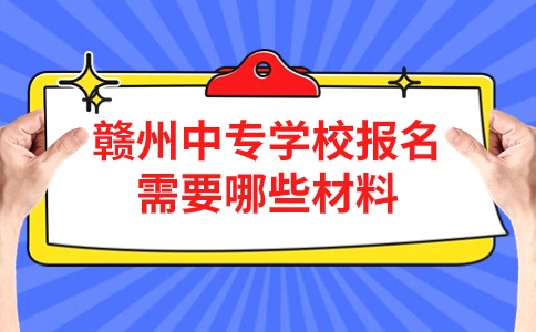 贛州中專學校報名需要哪些材料