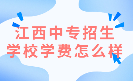 江西中專招生學(xué)校學(xué)費(fèi)怎么樣