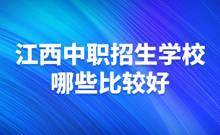 江西中職招生學(xué)校哪些比較好