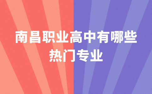 南昌職業(yè)高中有哪些熱門專業(yè)