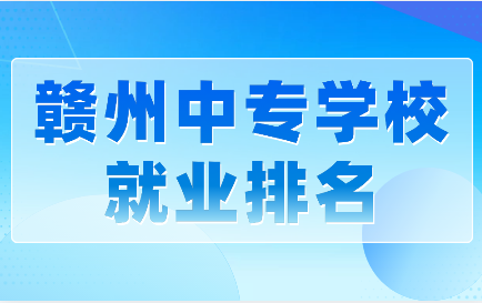 贛州中專學(xué)校就業(yè)排名