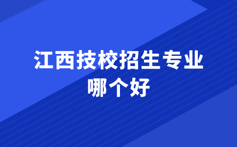 江西技校招生專業(yè)哪個(gè)好