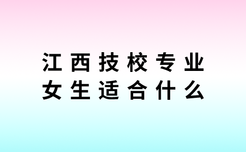 江西技校專業(yè)女生適合什么