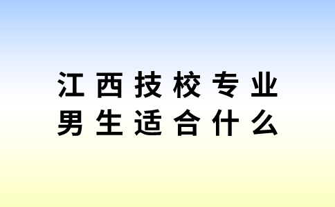 江西技校專業(yè)男生適合什么