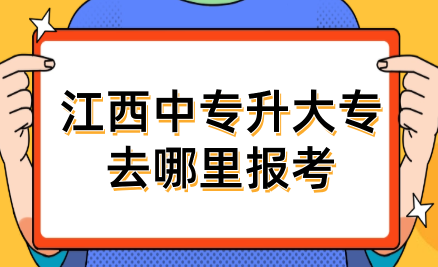 江西中專升大專去哪里報考