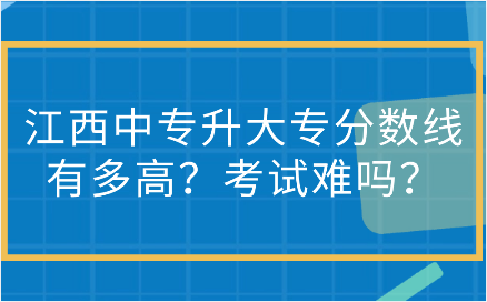 江西中專升大專分?jǐn)?shù)線有多高？考試難嗎？