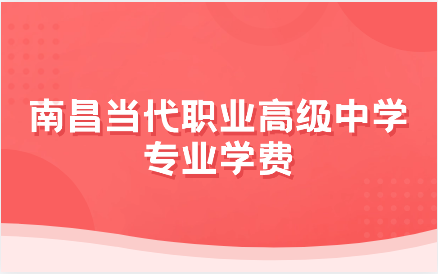 南昌當(dāng)代職業(yè)高級(jí)中學(xué)有什么專業(yè)？學(xué)費(fèi)怎么樣？