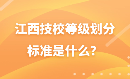 江西技校等級(jí)劃分標(biāo)準(zhǔn)是什么？