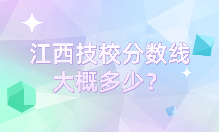 江西技校分?jǐn)?shù)線大概多少？