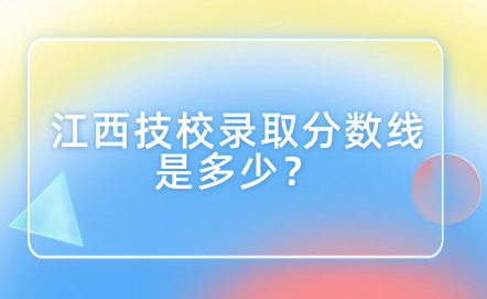 江西技校錄取分?jǐn)?shù)線是多少？