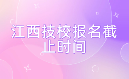 江西技校報(bào)名截止時(shí)間