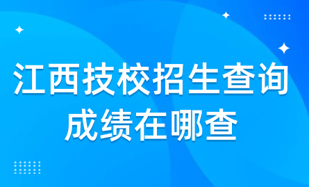 2024年江西技校招生查詢成績在哪查？