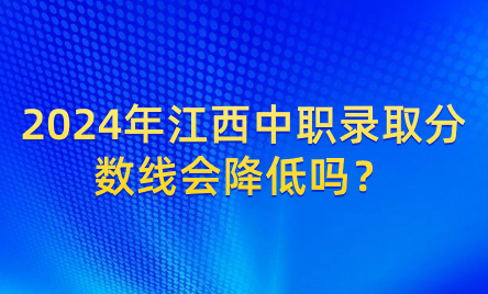 2024年江西中職錄取分?jǐn)?shù)線會降低嗎？