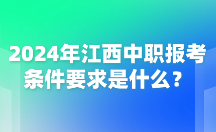 2024年江西中職報(bào)考條件要求是什么？