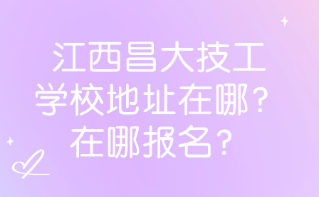 2024年江西昌大技工學(xué)校地址在哪？在哪報(bào)名？