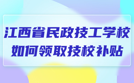 江西省民政技工學(xué)校如何領(lǐng)取技校補(bǔ)貼