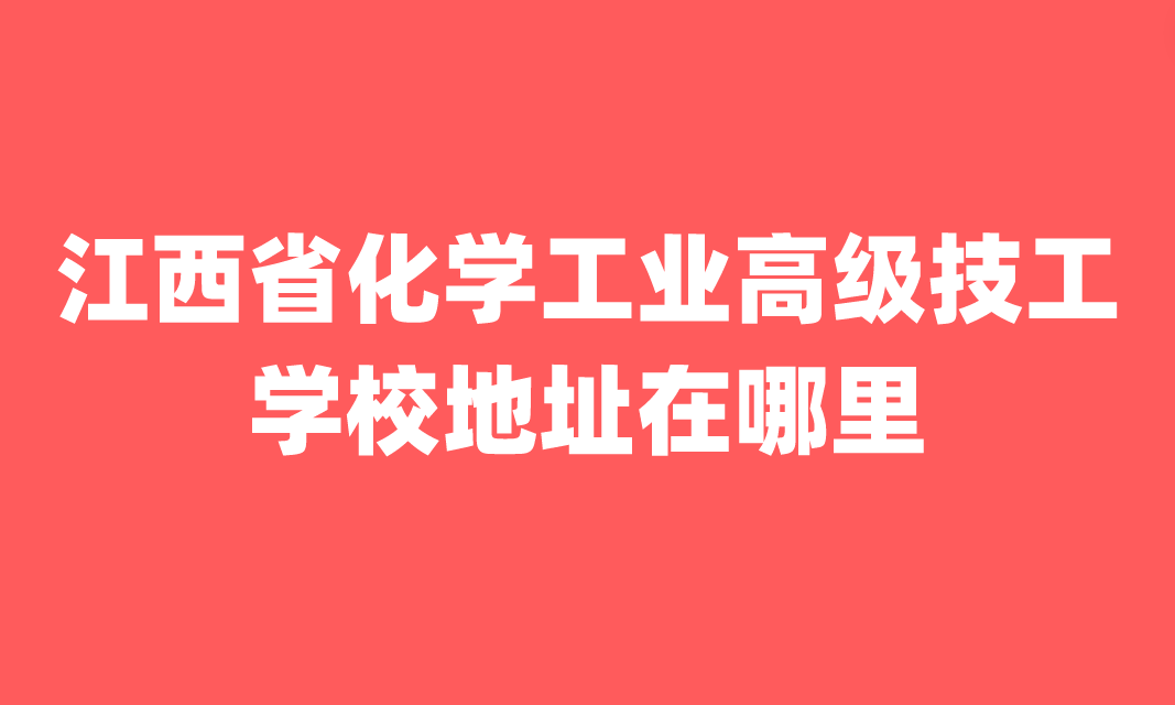 江西省化學工業(yè)高級技工學校地址在哪里