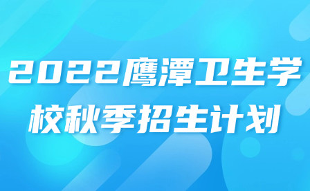 2022鷹潭衛(wèi)生學校秋季招生計劃