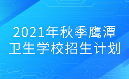 2021年秋季鷹潭衛(wèi)生學(xué)校招生計(jì)劃