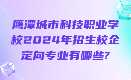 鷹潭城市科技職業(yè)學(xué)校2024年招生校企定向?qū)I(yè)有哪些?