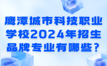 鷹潭城市科技職業(yè)學(xué)校2024年招生品牌專業(yè)有哪些?