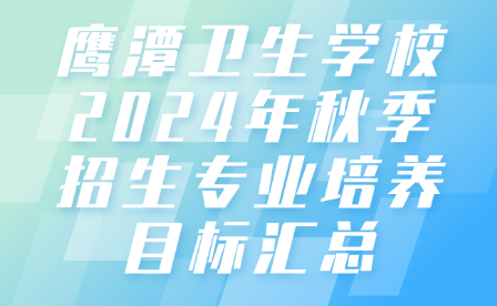 鷹潭衛(wèi)生學校2024年秋季招生專業(yè)培養(yǎng)目標匯總