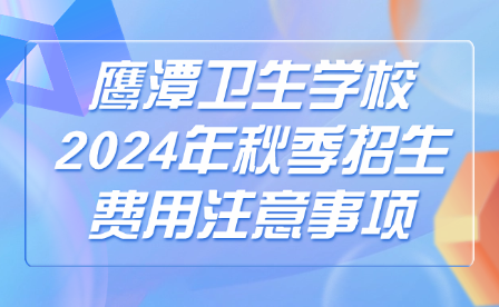 鷹潭衛(wèi)生學校2024年秋季招生費用注意事項