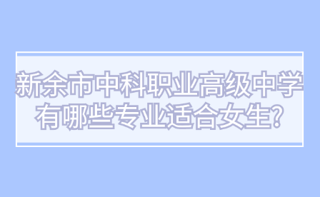 新余市中科職業(yè)高級中學(xué)有哪些專業(yè)適合女生?