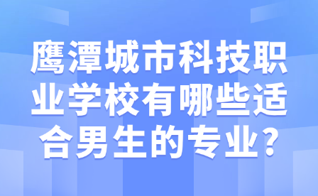 鷹潭城市科技職業(yè)學(xué)校有哪些適合男生的專業(yè)?