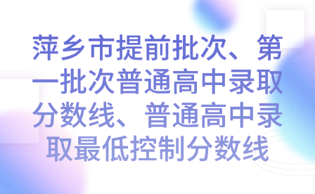 萍鄉(xiāng)市提前批次、第一批次普通高中錄取分?jǐn)?shù)線、普通高中錄取最低控制分?jǐn)?shù)線