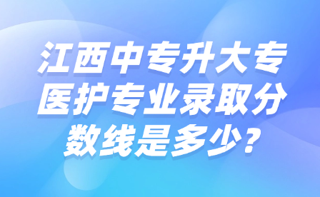 江西中專升大專醫(yī)護(hù)專業(yè)錄取分?jǐn)?shù)線是多少?