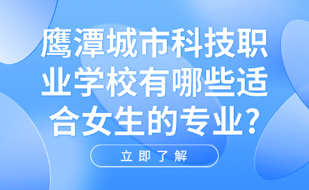 鷹潭城市科技職業(yè)學(xué)校有哪些適合女生的專業(yè)?