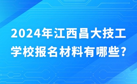 2024年江西昌大技工學(xué)校報(bào)名材料有哪些?