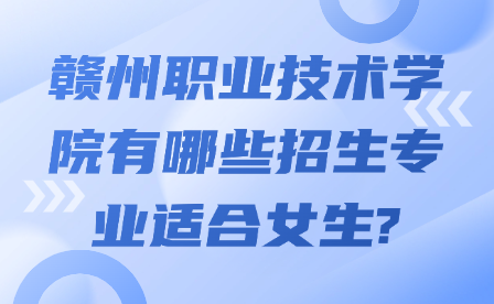 贛州職業(yè)技術學院有哪些招生專業(yè)適合女生?