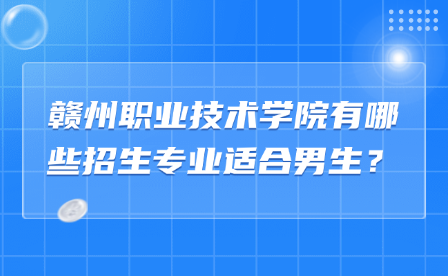 贛州職業(yè)技術(shù)學院有哪些招生專業(yè)適合男生？