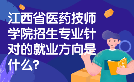 江西省醫(yī)藥技師學(xué)院招生專業(yè)針對(duì)的就業(yè)方向是什么?