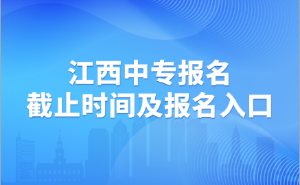 2024年江西中專報(bào)名截止時(shí)間及報(bào)名入口