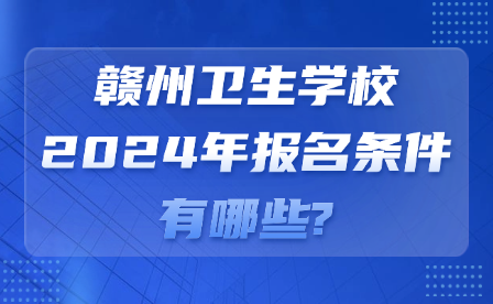 贛州衛(wèi)生學(xué)校2024年報(bào)名條件有哪些?