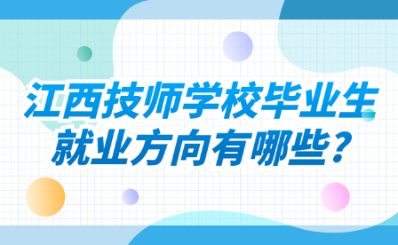 江西技師學(xué)校畢業(yè)生就業(yè)方向有哪些?