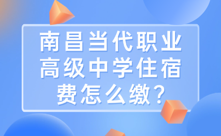 南昌當代職業(yè)高級中學住宿費怎么繳?