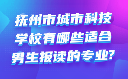 撫州市城市科技學(xué)校有哪些適合男生報(bào)讀的專業(yè)?